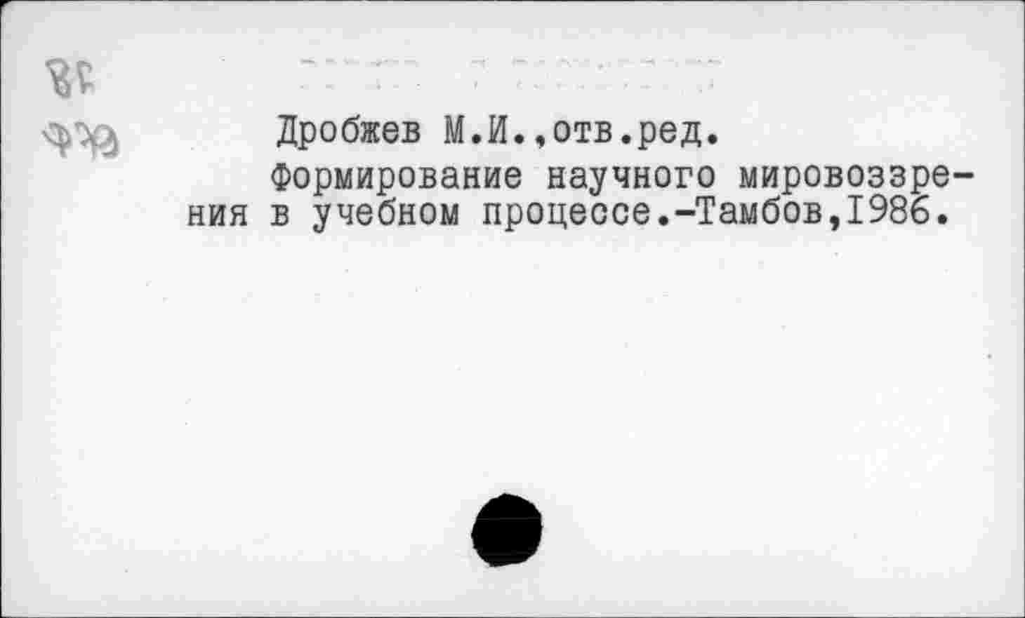 ﻿Дробжев М.И..отв.ред.
Формирование научного мировоззре в учебном процессе.-Тамбов,1986.